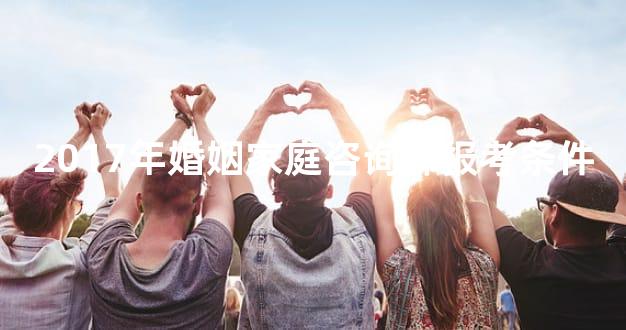 2017年婚姻家庭咨询师报考条件