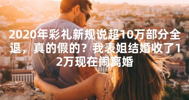 2020年彩礼新规说超10万部分全退，真的假的？我表姐结婚收了12万现在闹离婚