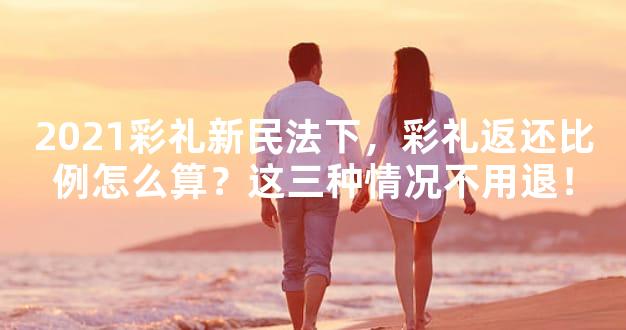 2021彩礼新民法下，彩礼返还比例怎么算？这三种情况不用退！