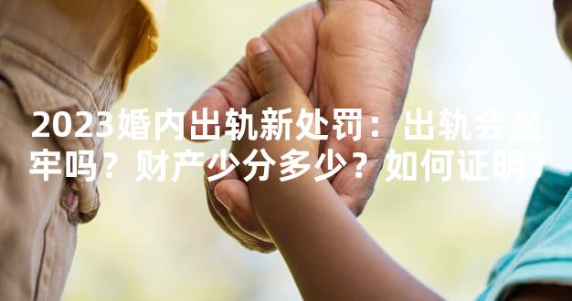 2023婚内出轨新处罚：出轨会坐牢吗？财产少分多少？如何证明？