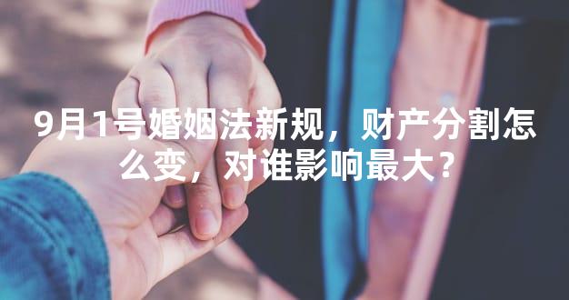 9月1号婚姻法新规，财产分割怎么变，对谁影响最大？