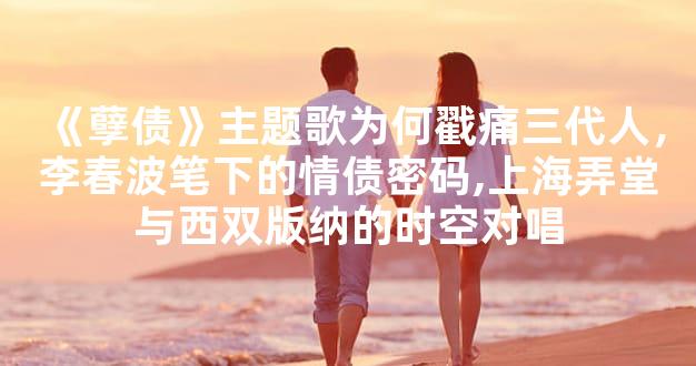 《孽债》主题歌为何戳痛三代人，李春波笔下的情债密码,上海弄堂与西双版纳
