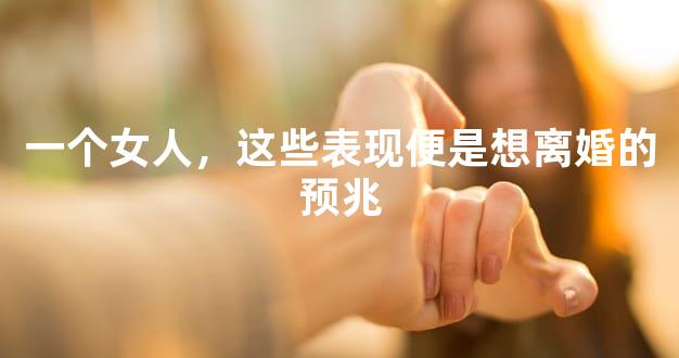 一个女人，这些表现便是想离婚的预兆