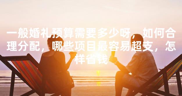 一般婚礼预算需要多少呀，如何合理分配，哪些项目最容易超支，怎样省钱
