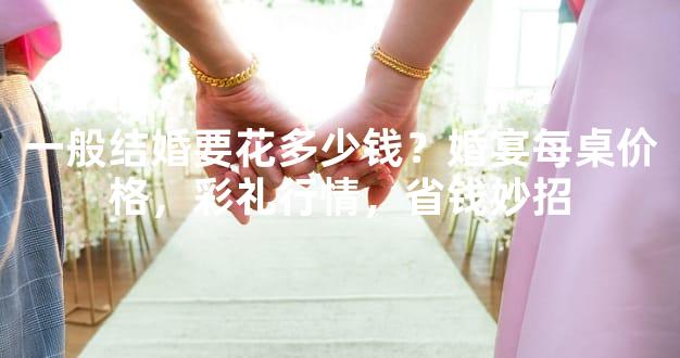 一般结婚要花多少钱？婚宴每桌价格，彩礼行情，省钱妙招