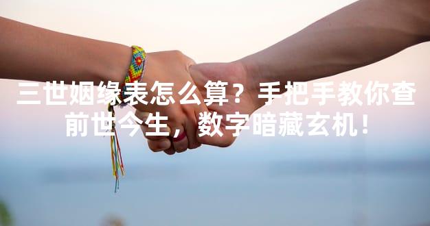 三世姻缘表怎么算？手把手教你查前世今生，数字暗藏玄机！