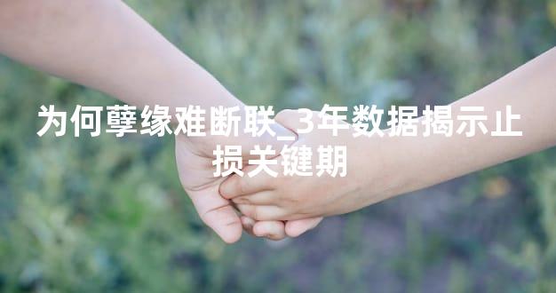 为何孽缘难断联_3年数据揭示止损关键期