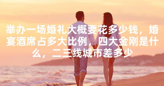 举办一场婚礼大概要花多少钱，婚宴酒席占多大比例，四大金刚是什么，二三线