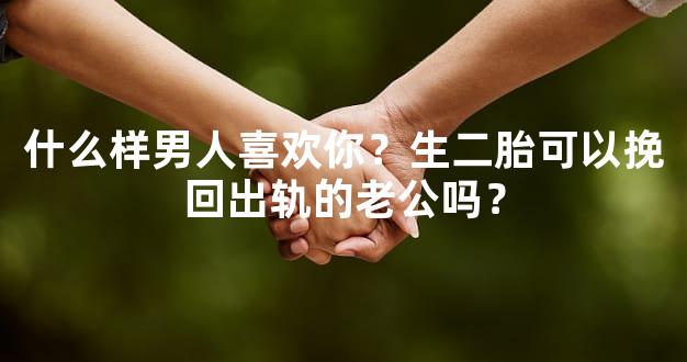 什么样男人喜欢你？生二胎可以挽回出轨的老公吗？