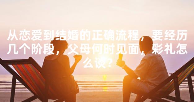 从恋爱到结婚的正确流程，要经历几个阶段，父母何时见面，彩礼怎么谈？
