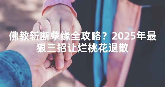 佛教斩断孽缘全攻略？2025年最狠三招让烂桃花退散