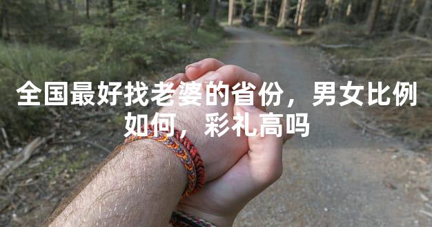 全国最好找老婆的省份，男女比例如何，彩礼高吗