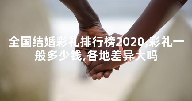 全国结婚彩礼排行榜2020,彩礼一般多少钱,各地差异大吗