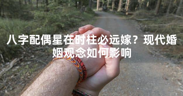 八字配偶星在时柱必远嫁？现代婚姻观念如何影响
