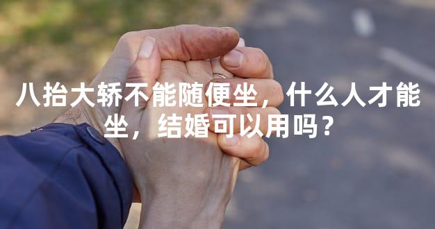 八抬大轿不能随便坐，什么人才能坐，结婚可以用吗？