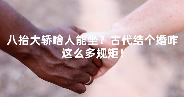 八抬大轿啥人能坐？古代结个婚咋这么多规矩！