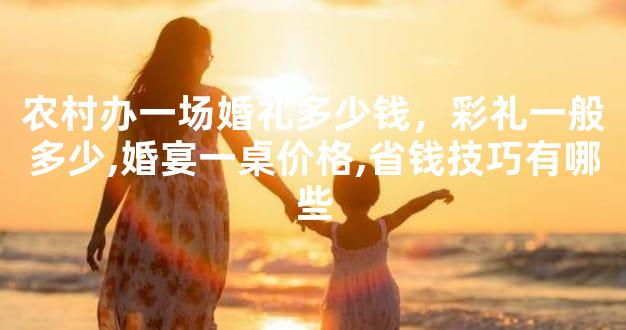 农村办一场婚礼多少钱，彩礼一般多少,婚宴一桌价格,省钱技巧有哪些