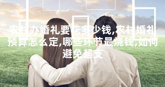 农村办婚礼要花多少钱,农村婚礼预算怎么定,哪些环节最烧钱,如何避免超支