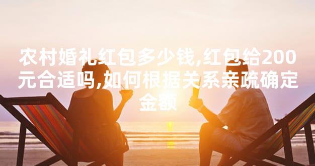 农村婚礼红包多少钱,红包给200元合适吗,如何根据关系亲疏确定金额