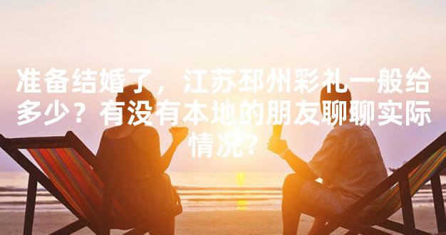 准备结婚了，江苏邳州彩礼一般给多少？有没有本地的朋友聊聊实际情况？