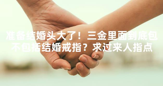 准备结婚头大了！三金里面到底包不包括结婚戒指？求过来人指点