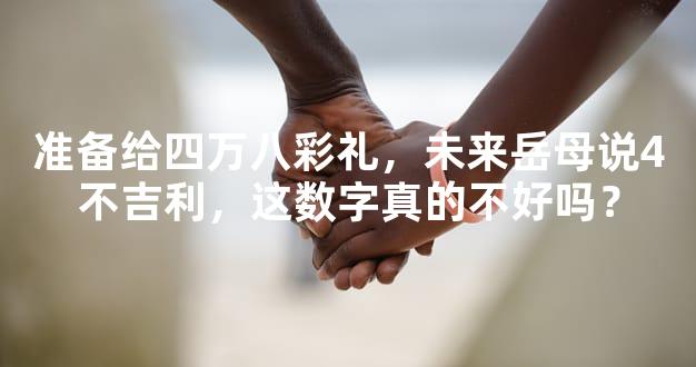 准备给四万八彩礼，未来岳母说4不吉利，这数字真的不好吗？