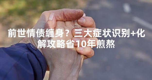 前世情债缠身？三大症状识别+化解攻略省10年煎熬
