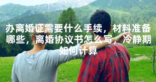 办离婚证需要什么手续，材料准备哪些，离婚协议书怎么写，冷静期如何计算