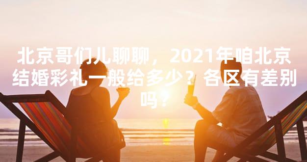 北京哥们儿聊聊，2021年咱北京结婚彩礼一般给多少？各区有差别吗？