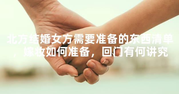 北方结婚女方需要准备的东西清单，嫁妆如何准备，回门有何讲究
