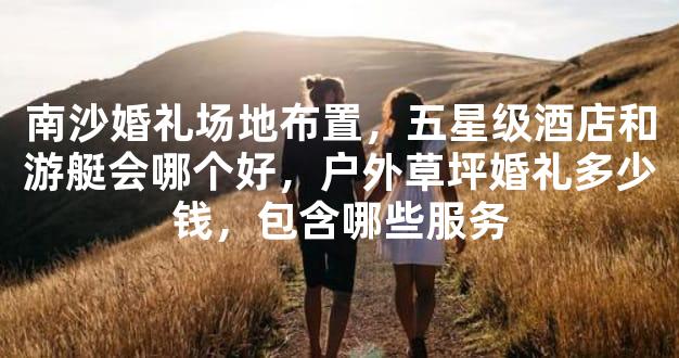 南沙婚礼场地布置，五星级酒店和游艇会哪个好，户外草坪婚礼多少钱，包含哪