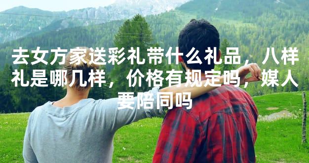 去女方家送彩礼带什么礼品，八样礼是哪几样，价格有规定吗，媒人要陪同吗