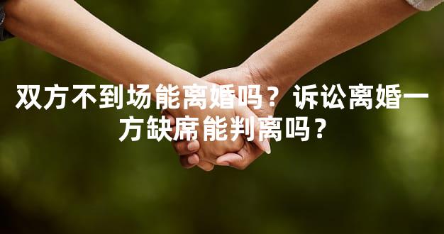 双方不到场能离婚吗？诉讼离婚一方缺席能判离吗？