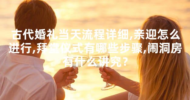 古代婚礼当天流程详细,亲迎怎么进行,拜堂仪式有哪些步骤,闹洞房有什么讲究？