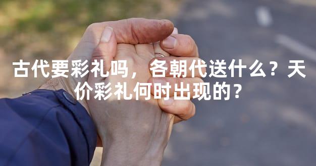 古代要彩礼吗，各朝代送什么？天价彩礼何时出现的？