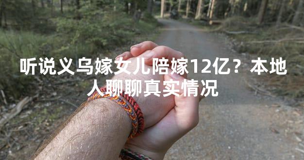 听说义乌嫁女儿陪嫁12亿？本地人聊聊真实情况