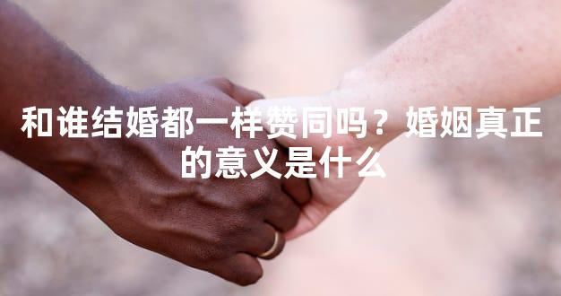 和谁结婚都一样赞同吗？婚姻真正的意义是什么