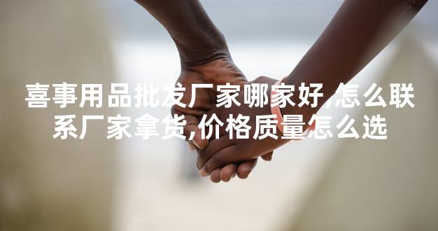 喜事用品批发厂家哪家好,怎么联系厂家拿货,价格质量怎么选