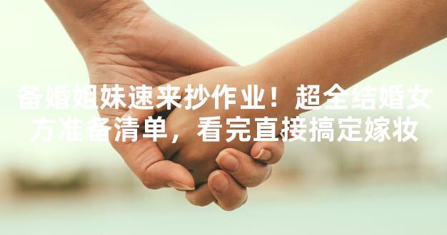 备婚姐妹速来抄作业！超全结婚女方准备清单，看完直接搞定嫁妆