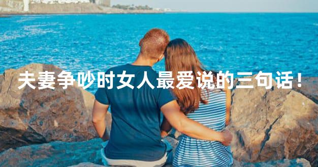 夫妻争吵时女人最爱说的三句话！