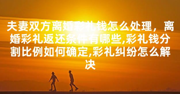 夫妻双方离婚彩礼钱怎么处理，离婚彩礼返还条件有哪些,彩礼钱分割比例如何