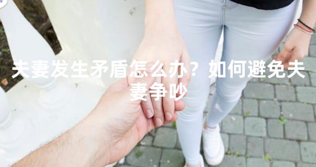 夫妻发生矛盾怎么办？如何避免夫妻争吵
