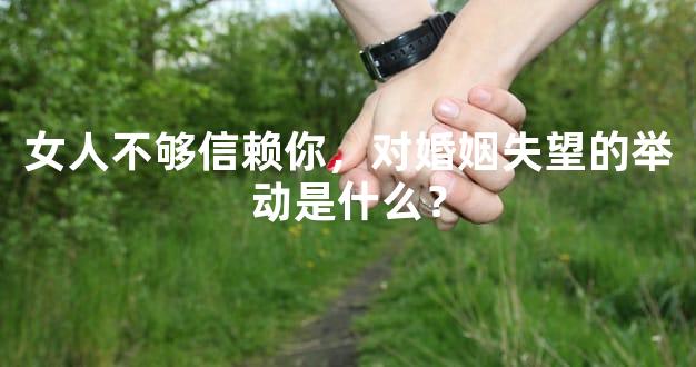 女人不够信赖你，对婚姻失望的举动是什么？
