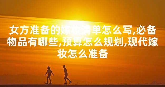 女方准备的嫁妆清单怎么写,必备物品有哪些,预算怎么规划,现代嫁妆怎么准备