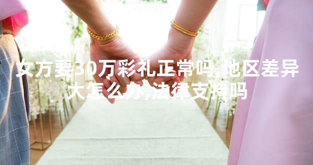 女方要30万彩礼正常吗,地区差异大怎么办,法律支持吗