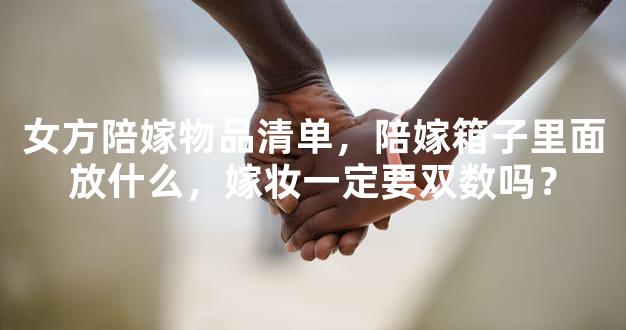 女方陪嫁物品清单，陪嫁箱子里面放什么，嫁妆一定要双数吗？