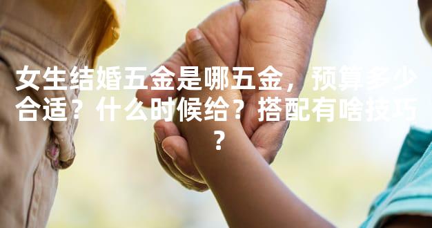 女生结婚五金是哪五金，预算多少合适？什么时候给？搭配有啥技巧？