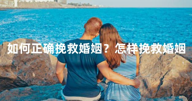 如何正确挽救婚姻？怎样挽救婚姻