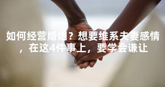 如何经营婚姻？想要维系夫妻感情，在这4件事上，要学会谦让