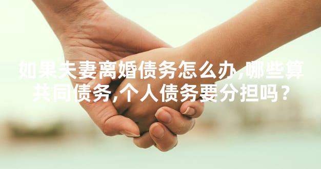 如果夫妻离婚债务怎么办,哪些算共同债务,个人债务要分担吗？